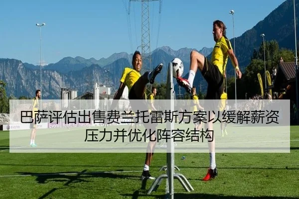 巴萨评估出售费兰托雷斯方案以缓解薪资压力并优化阵容结构