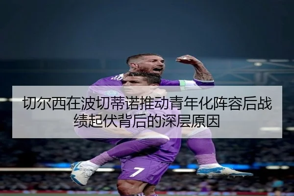 切尔西在波切蒂诺推动青年化阵容后战绩起伏背后的深层原因