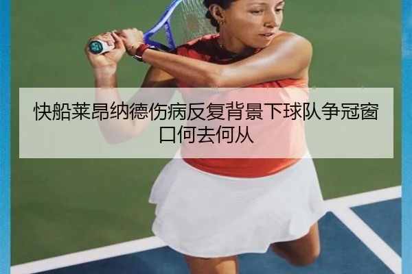快船莱昂纳德伤病反复背景下球队争冠窗口何去何从