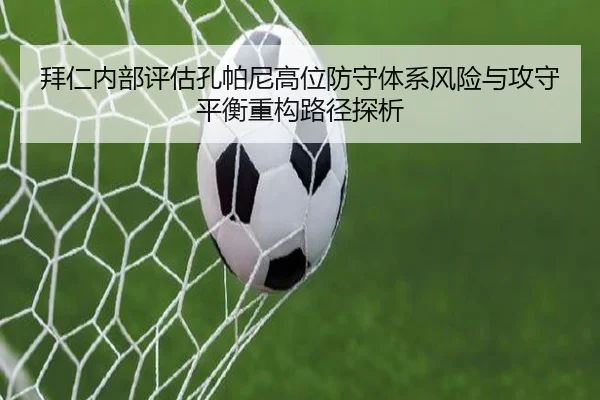 拜仁内部评估孔帕尼高位防守体系风险与攻守平衡重构路径探析